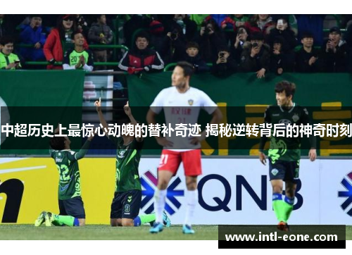 中超历史上最惊心动魄的替补奇迹 揭秘逆转背后的神奇时刻