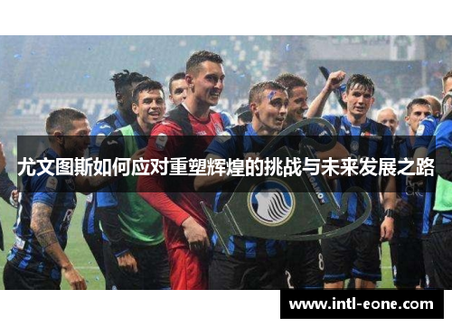 尤文图斯如何应对重塑辉煌的挑战与未来发展之路