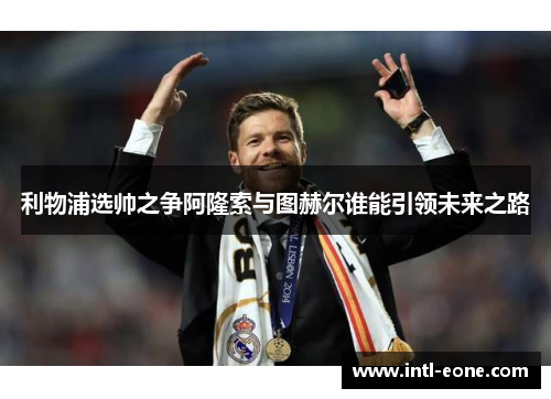 利物浦选帅之争阿隆索与图赫尔谁能引领未来之路